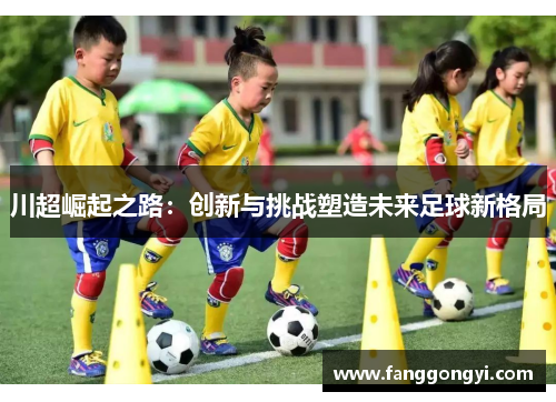 川超崛起之路：创新与挑战塑造未来足球新格局