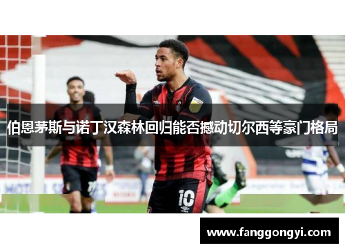 伯恩茅斯与诺丁汉森林回归能否撼动切尔西等豪门格局