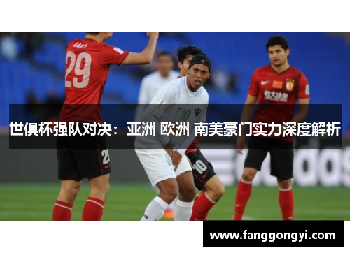 世俱杯强队对决：亚洲 欧洲 南美豪门实力深度解析