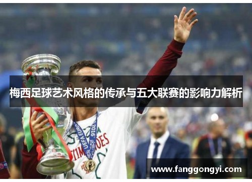 梅西足球艺术风格的传承与五大联赛的影响力解析